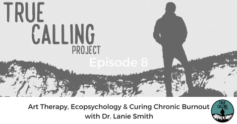 Ep. 8 True Calling Project- Lanie Smith: Art Therapy, Ecopsychology & Curing Chronic Burnout